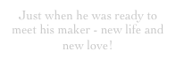 Just when he was ready to meet his maker - new life and new love!