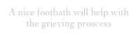 A nice footbath will help with the grieving proscess