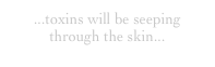 ...toxins will be seeping through the skin...