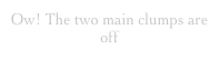 Ow! The two main clumps are off
